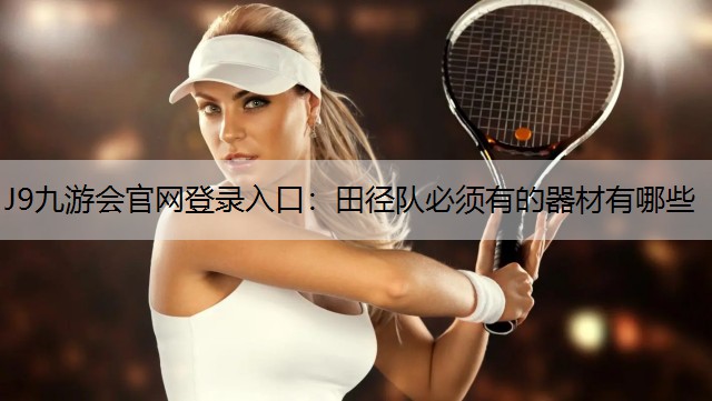 J9九游会官网登录入口：田径队必须有的器材有哪些