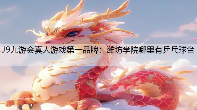 J9九游会真人游戏第一品牌：潍坊学院哪里有乒乓球台