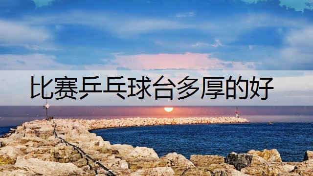 比赛乒乓球台多厚的好
