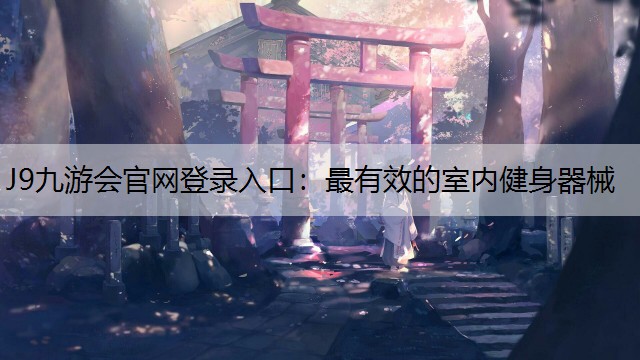 J9九游会官网登录入口：最有效的室内健身器械