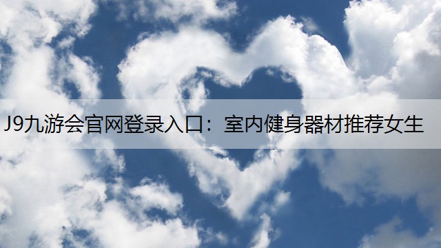 J9九游会官网登录入口：室内健身器材推荐女生