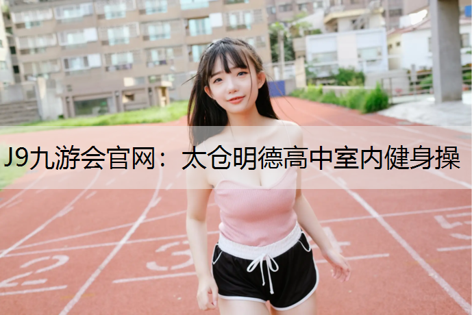 J9九游会官网：太仓明德高中室内健身操