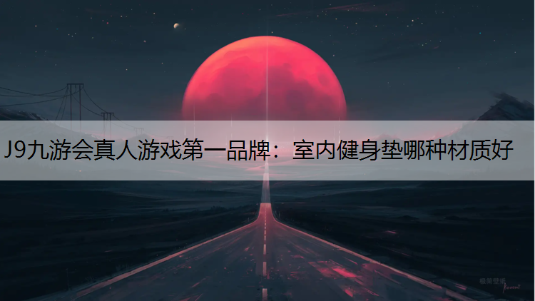J9九游会真人游戏第一品牌：室内健身垫哪种材质好