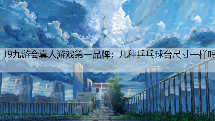 J9九游会真人游戏第一品牌：几种乒乓球台尺寸一样吗