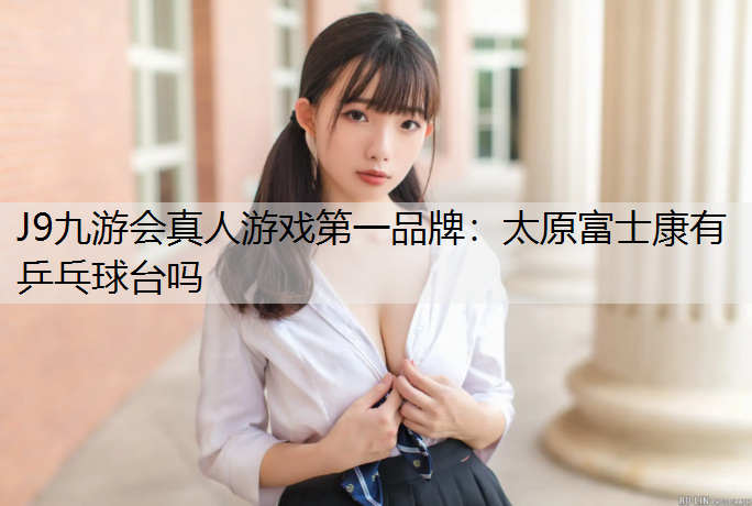 J9九游会真人游戏第一品牌：太原富士康有乒乓球台吗