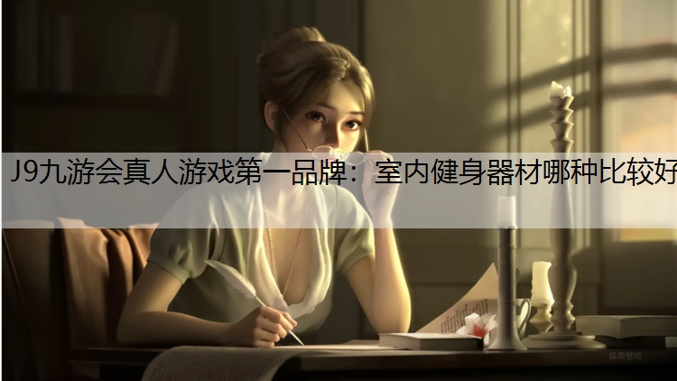 J9九游会真人游戏第一品牌：室内健身器材哪种比较好