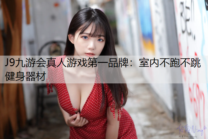 J9九游会真人游戏第一品牌：室内不跑不跳健身器材