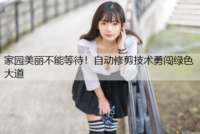 家园美丽不能等待！自动修剪技术勇闯绿色大道