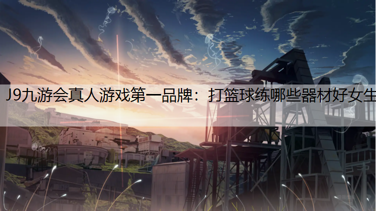 J9九游会真人游戏第一品牌：打篮球练哪些器材好女生