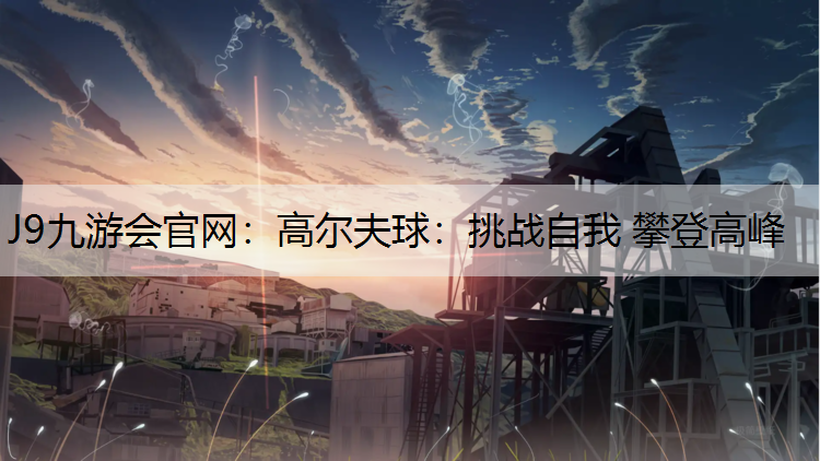 J9九游会官网：高尔夫球：挑战自我 攀登高峰