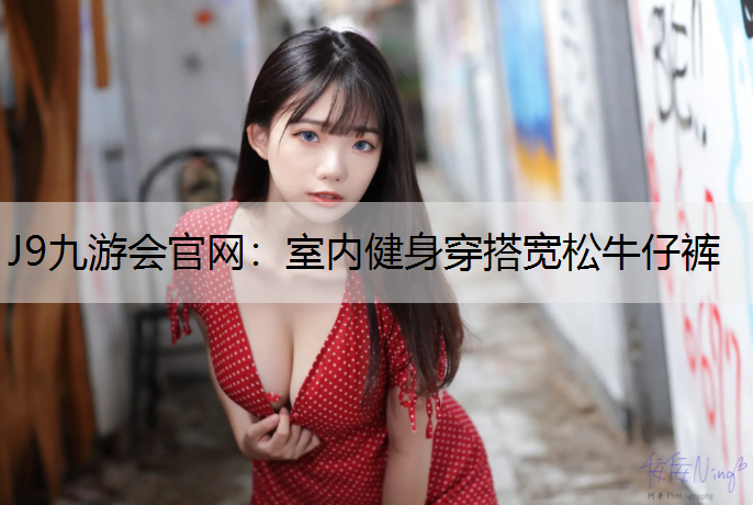 J9九游会官网：室内健身穿搭宽松牛仔裤