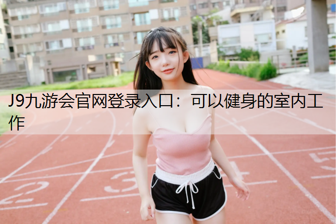 J9九游会官网登录入口：可以健身的室内工作