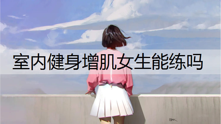 室内健身增肌女生能练吗 室内健身增肌女生能练吗