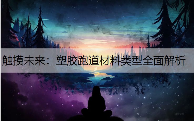 触摸未来：塑胶跑道材料类型全面解析