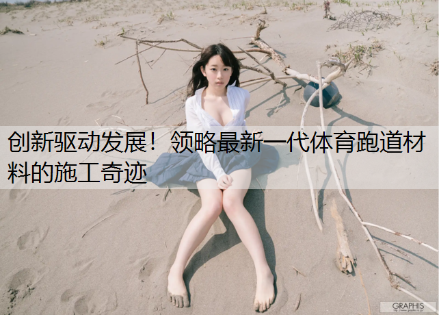 创新驱动发展！领略最新一代体育跑道材料的施工奇迹